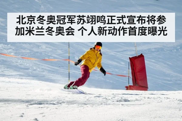 北京冬奥冠军苏翊鸣正式宣布将参加米兰冬奥会 个人新动作首度曝光