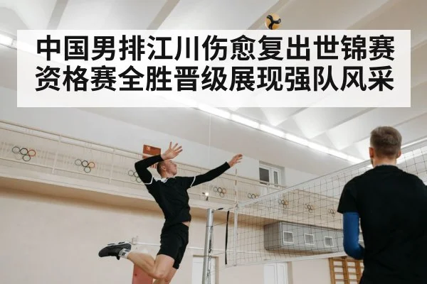 中国男排江川伤愈复出世锦赛资格赛全胜晋级展现强队风采