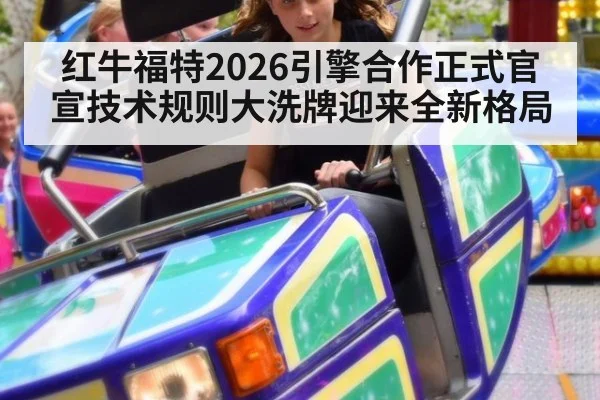 红牛福特2026引擎合作正式官宣技术规则大洗牌迎来全新格局