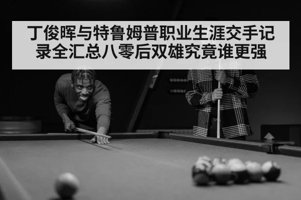 丁俊晖与特鲁姆普职业生涯交手记录全汇总八零后双雄究竟谁更强
