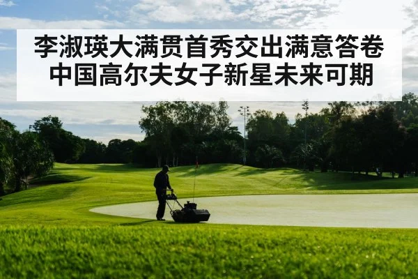 李淑瑛大满贯首秀交出满意答卷 中国高尔夫女子新星未来可期