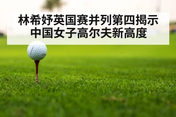 林希妤英国赛并列第四揭示中国女子高尔夫新高度