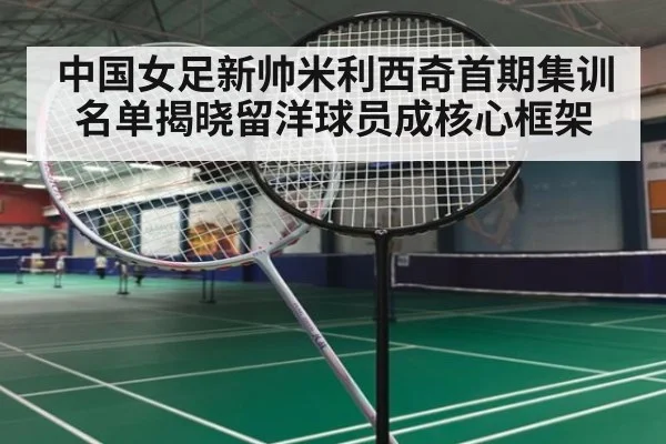 中国女足新帅米利西奇首期集训名单揭晓留洋球员成核心框架