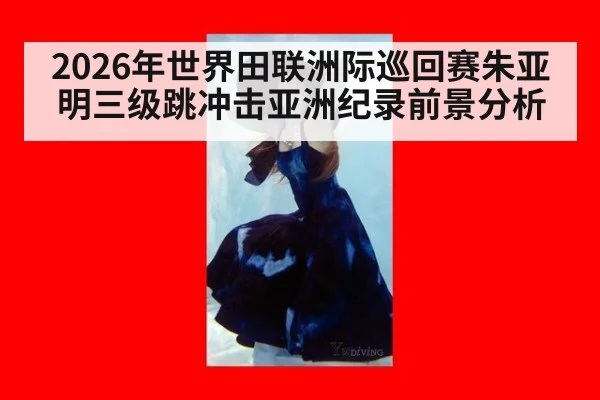 2026年世界田联洲际巡回赛朱亚明三级跳冲击亚洲纪录前景分析